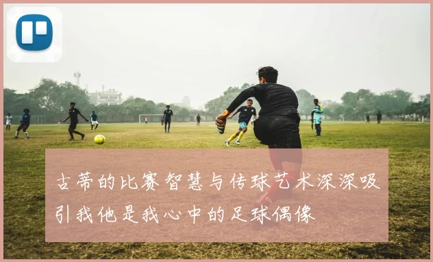 古蒂的比赛智慧与传球艺术深深吸引我他是我心中的足球偶像
