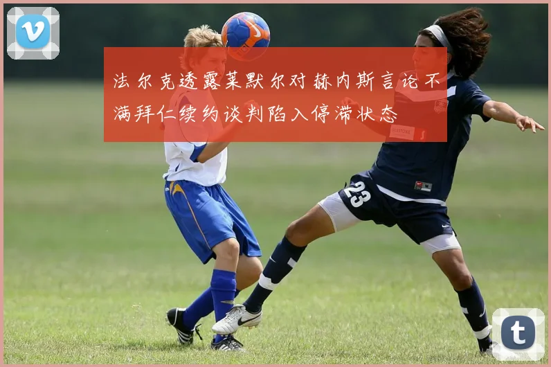 法尔克透露莱默尔对赫内斯言论不满拜仁续约谈判陷入停滞状态