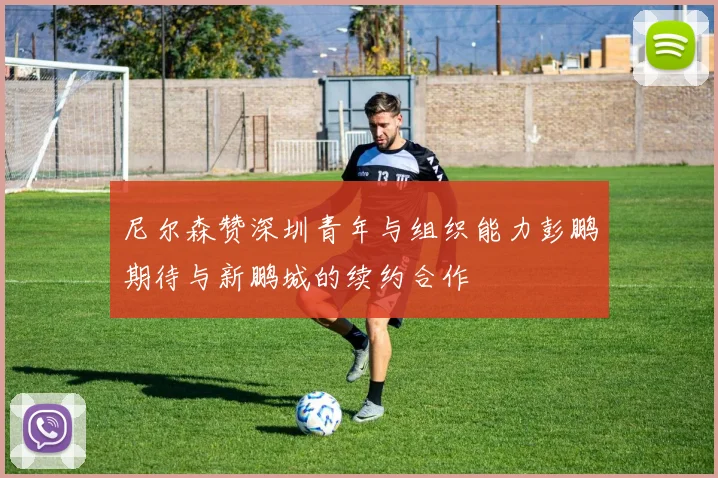 尼尔森赞深圳青年与组织能力彭鹏期待与新鹏城的续约合作