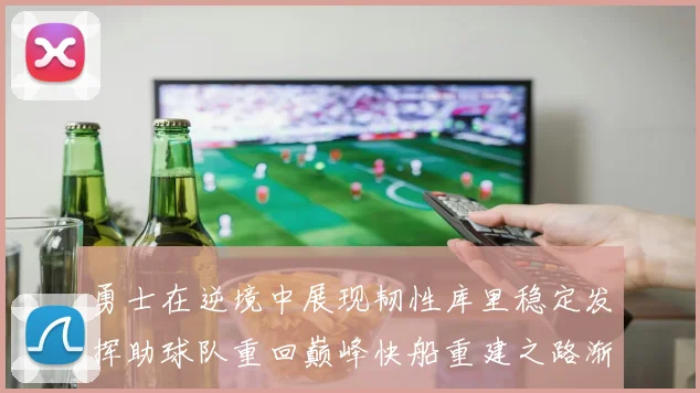 勇士在逆境中展现韧性库里稳定发挥助球队重回巅峰快船重建之路渐行渐近