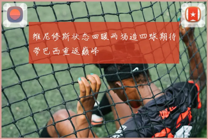 维尼修斯状态回暖两场造四球期待带巴西重返巅峰