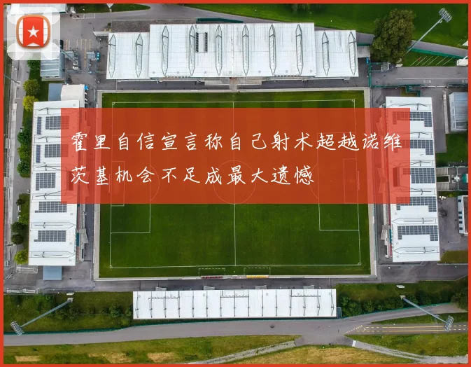 霍里自信宣言称自己射术超越诺维茨基机会不足成最大遗憾