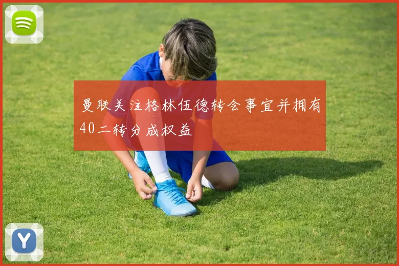 曼联关注格林伍德转会事宜并拥有40二转分成权益