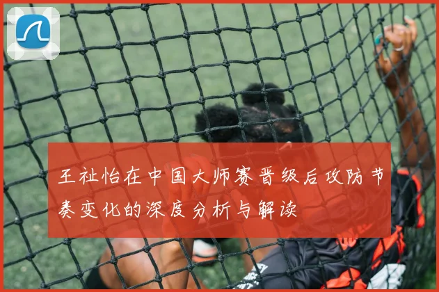 王祉怡在中国大师赛晋级后攻防节奏变化的深度分析与解读