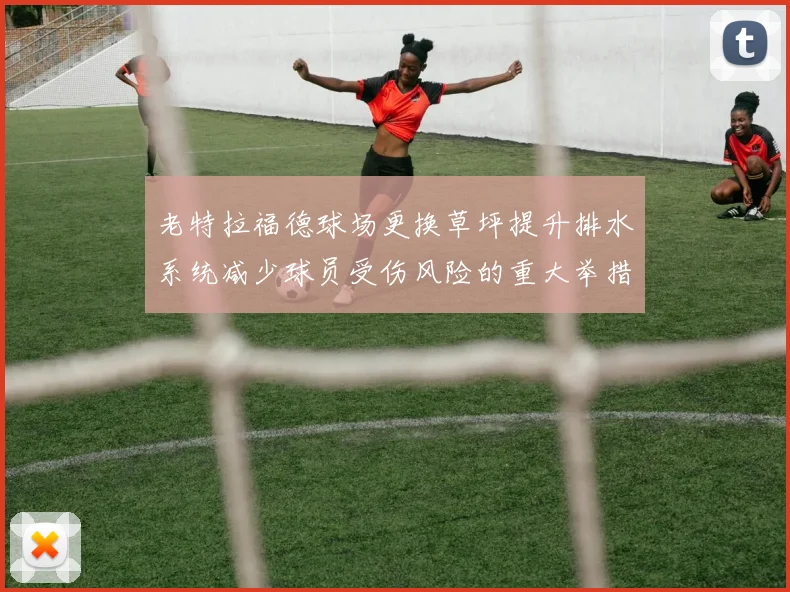 老特拉福德球场更换草坪提升排水系统减少球员受伤风险的重大举措