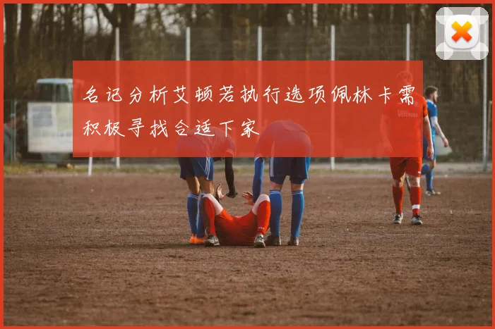名记分析艾顿若执行选项佩林卡需积极寻找合适下家