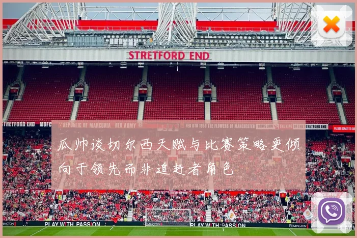 瓜帅谈切尔西天赋与比赛策略更倾向于领先而非追赶者角色