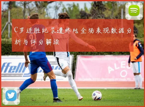C罗连胜纪录遭终结全场表现数据分析与评分解读