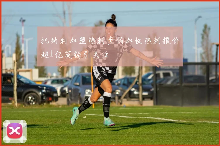 托纳利加盟热刺步伐加快热刺报价超1亿英镑引关注
