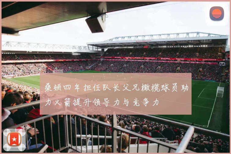 桑顿四年担任队长父兄橄榄球员助力火箭提升领导力与竞争力
