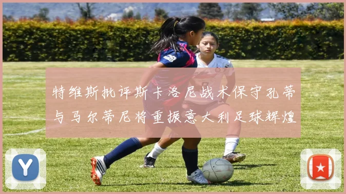 特维斯批评斯卡洛尼战术保守孔蒂与马尔蒂尼将重振意大利足球辉煌