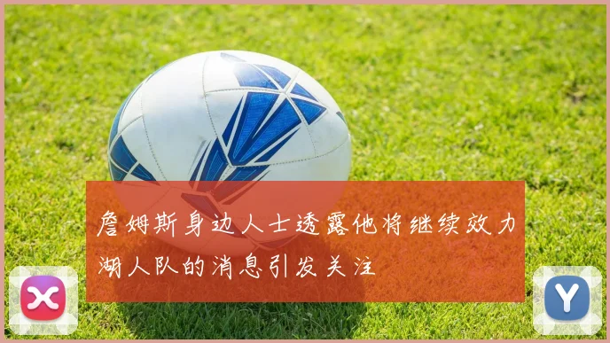 詹姆斯身边人士透露他将继续效力湖人队的消息引发关注