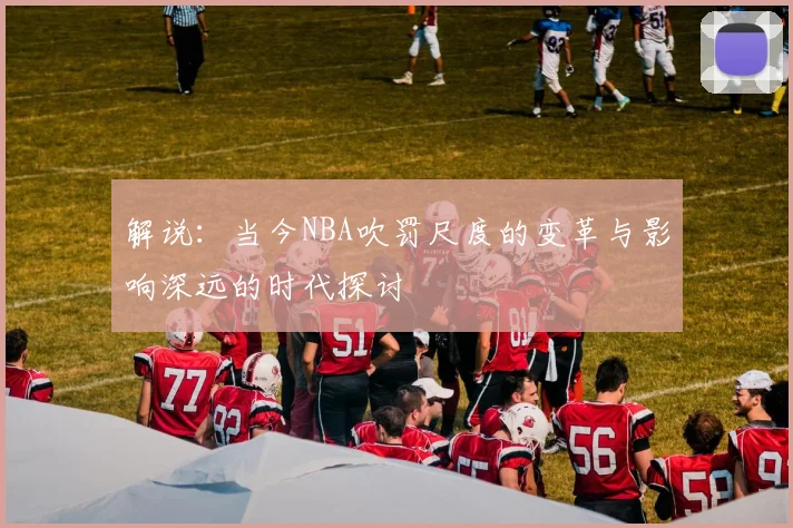 解说：当今NBA吹罚尺度的变革与影响深远的时代探讨