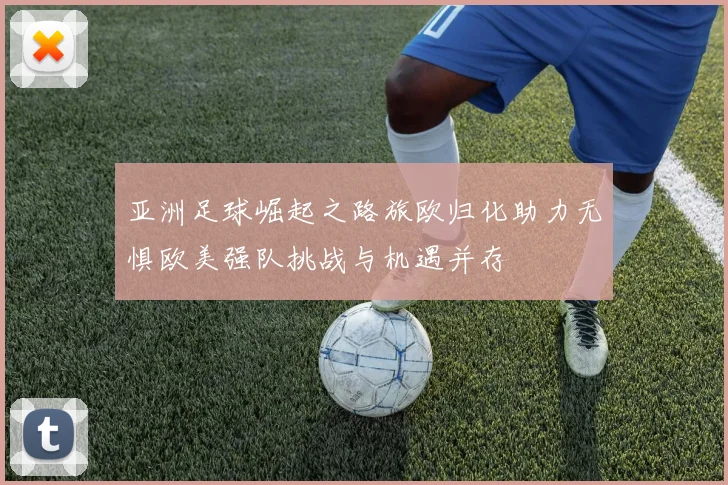 亚洲足球崛起之路旅欧归化助力无惧欧美强队挑战与机遇并存