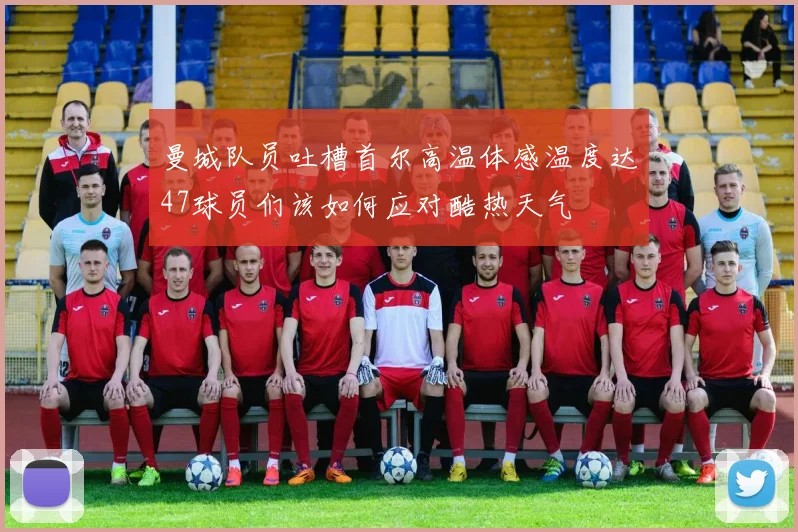 曼城队员吐槽首尔高温体感温度达47球员们该如何应对酷热天气