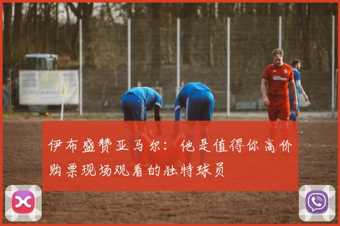 伊布盛赞亚马尔：他是值得你高价购票现场观看的独特球员