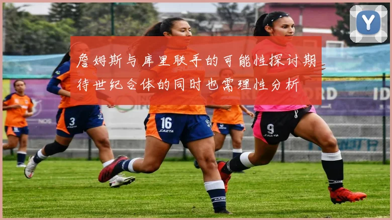 詹姆斯与库里联手的可能性探讨期待世纪合体的同时也需理性分析
