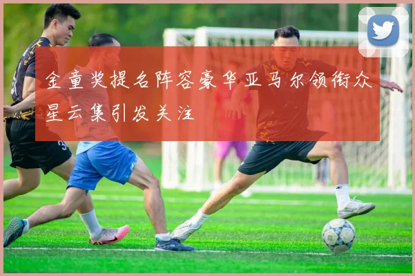 金童奖提名阵容豪华亚马尔领衔众星云集引发关注