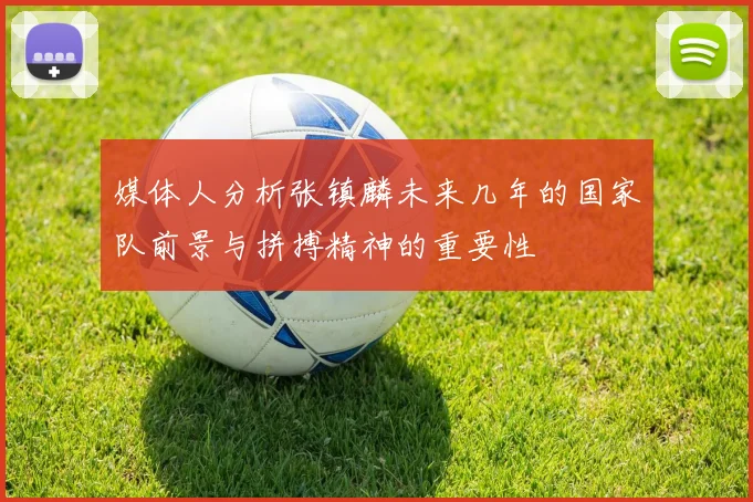 媒体人分析张镇麟未来几年的国家队前景与拼搏精神的重要性