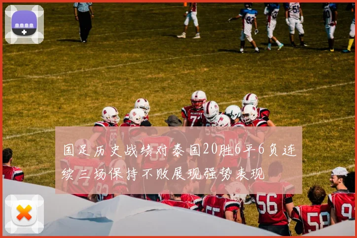 国足历史战绩对泰国20胜6平6负连续三场保持不败展现强势表现