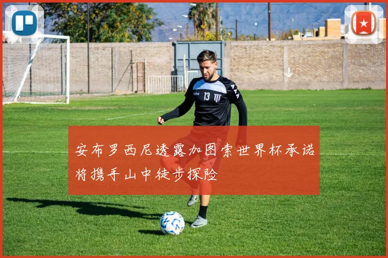安布罗西尼透露加图索世界杯承诺将携手山中徒步探险