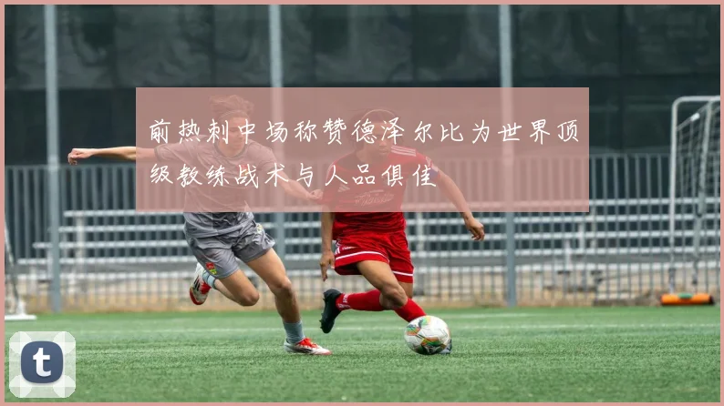 前热刺中场称赞德泽尔比为世界顶级教练战术与人品俱佳