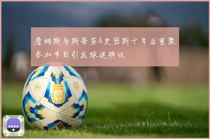 詹姆斯与斯蒂芬A史密斯十年后重聚参加节目引发球迷热议