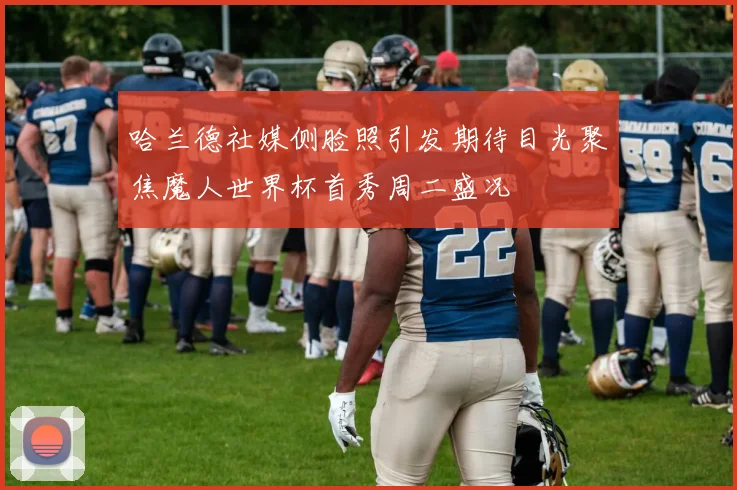 哈兰德社媒侧脸照引发期待目光聚焦魔人世界杯首秀周二盛况
