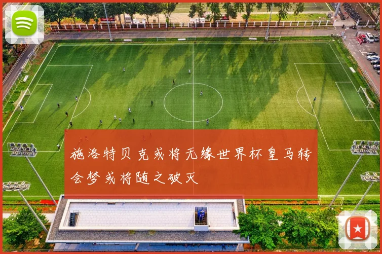 施洛特贝克或将无缘世界杯皇马转会梦或将随之破灭