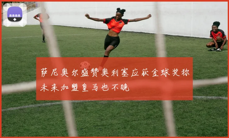 萨尼奥尔盛赞奥利塞应获金球奖称未来加盟皇马也不晚