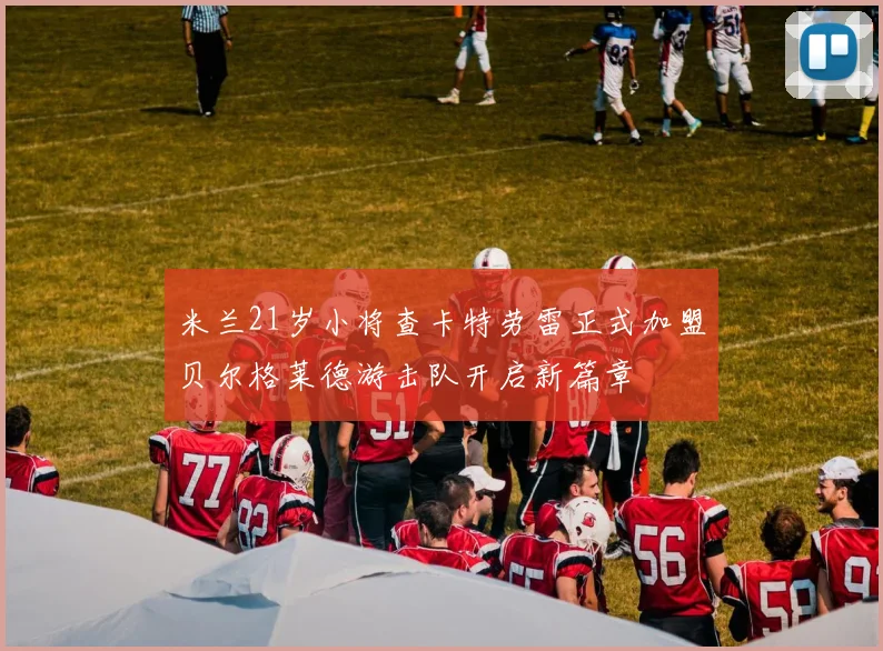米兰21岁小将查卡特劳雷正式加盟贝尔格莱德游击队开启新篇章