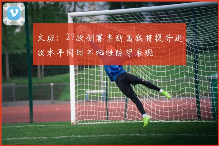 文班：27投创赛季新高我将提升进攻水平同时不牺牲防守表现