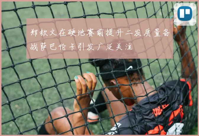 郑钦文在硬地赛前提升二发质量备战萨巴伦卡引发广泛关注