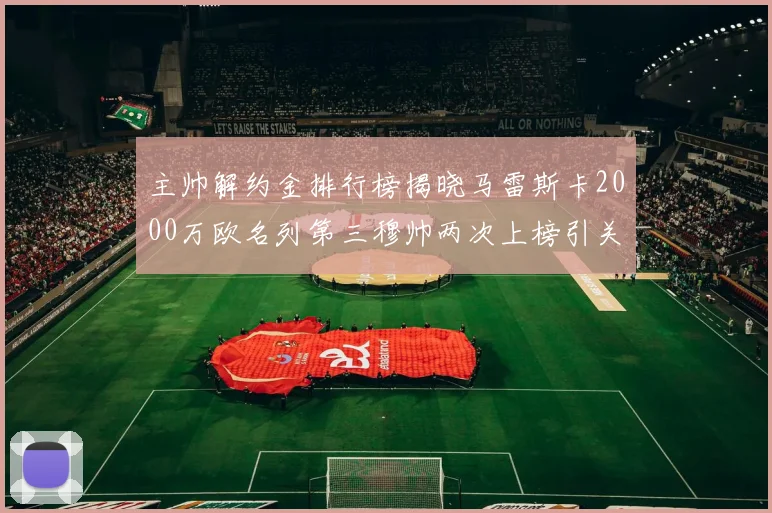 主帅解约金排行榜揭晓马雷斯卡2000万欧名列第三穆帅两次上榜引关注
