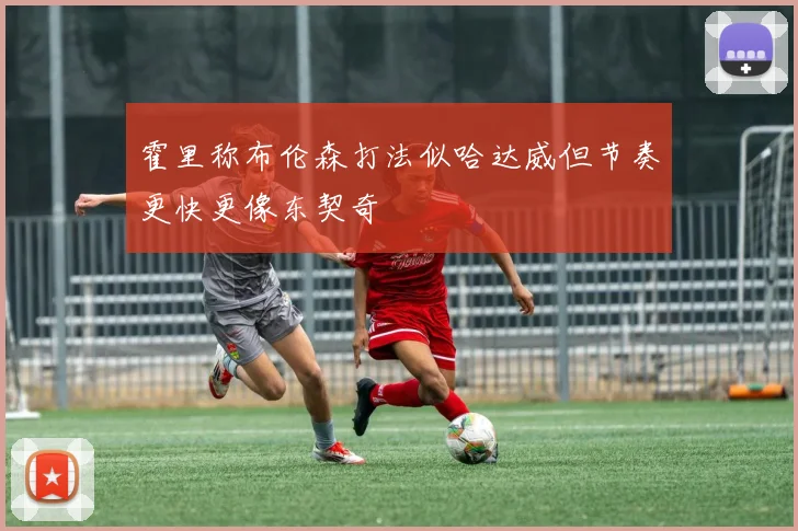 霍里称布伦森打法似哈达威但节奏更快更像东契奇
